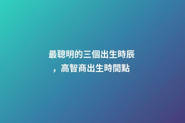 最聰明的三個出生時辰，高智商出生時間點